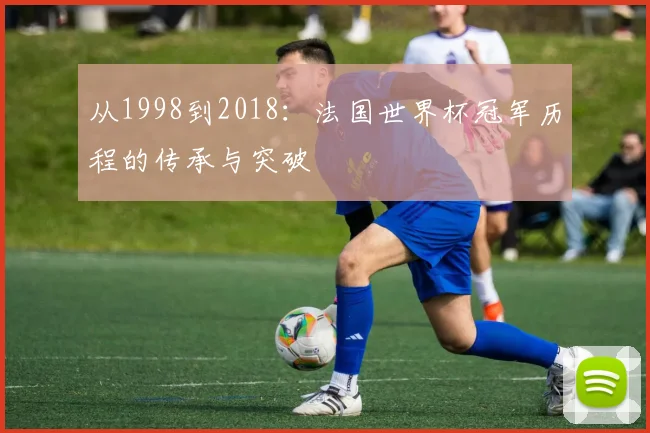 从1998到2018：法国世界杯冠军历程的传承与突破