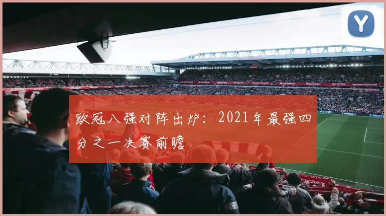 欧冠八强对阵出炉:2021年最强四分之一决赛前瞻