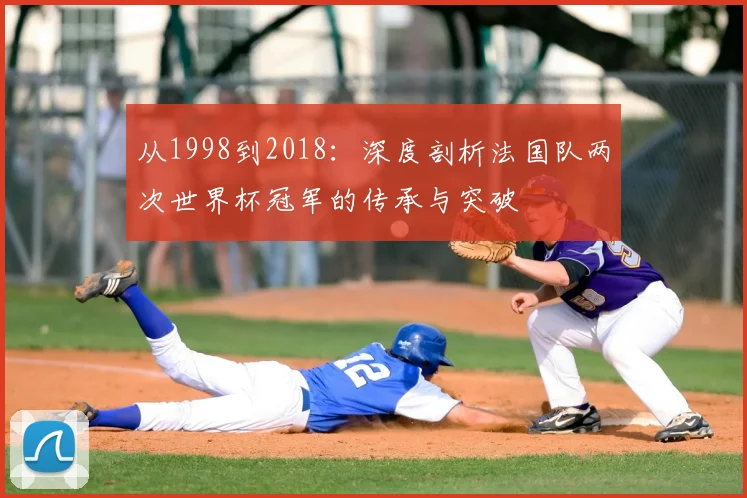 从1998到2018：深度剖析法国队两次世界杯冠军的传承与突破