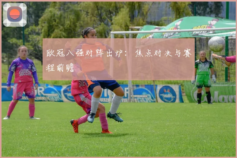 欧冠八强对阵出炉:焦点对决与赛程前瞻