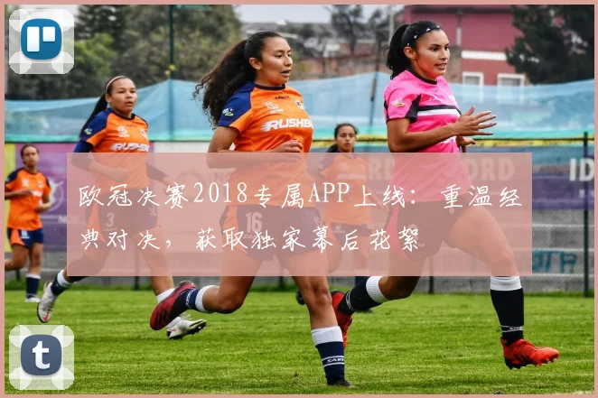 欧冠决赛2018专属APP上线:重温经典对决,获取独家幕后花絮