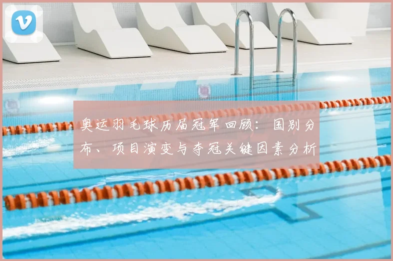 奥运羽毛球历届冠军回顾:国别分布、项目演变与夺冠关键因素分析