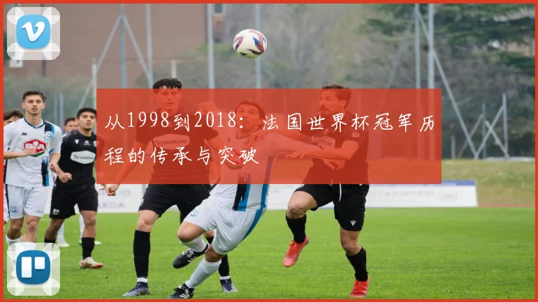 从1998到2018：法国世界杯冠军历程的传承与突破