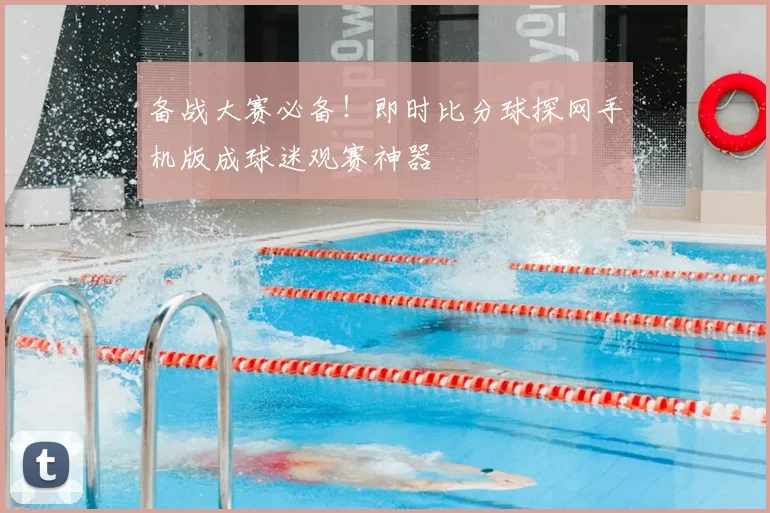 备战大赛必备！即时比分球探网手机版成球迷观赛神器