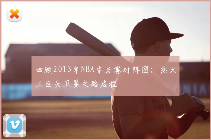 回顾2013年NBA季后赛对阵图:热火三巨头卫冕之路启程