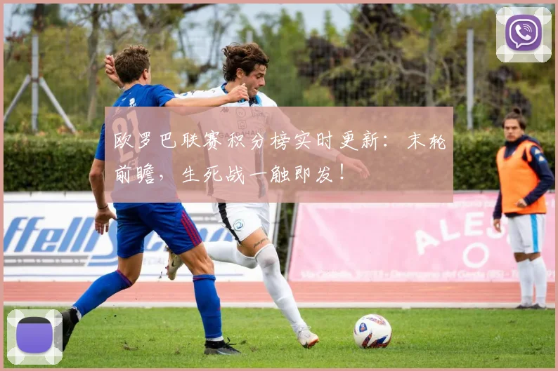 欧罗巴联赛积分榜实时更新：末轮前瞻，生死战一触即发！