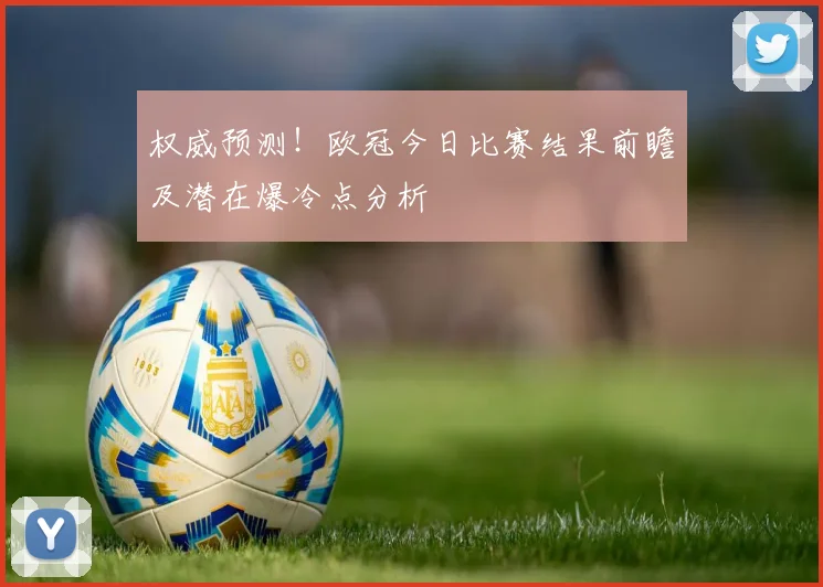 权威预测！欧冠今日比赛结果前瞻及潜在爆冷点分析