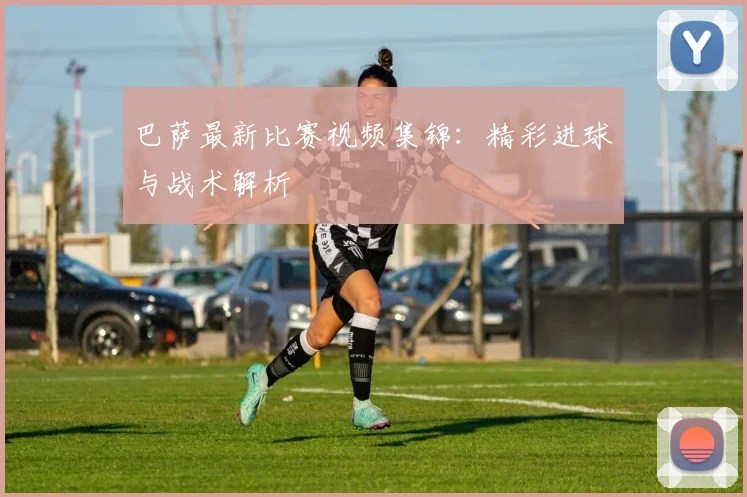 巴萨最新比赛视频集锦:精彩进球与战术解析