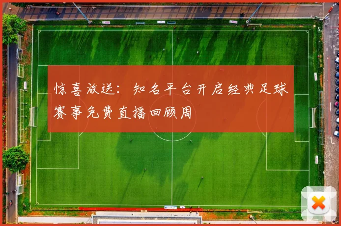 惊喜放送:知名平台开启经典足球赛事免费直播回顾周