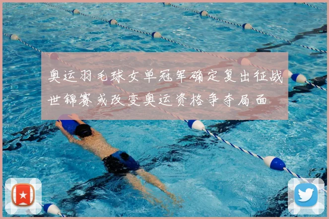 奥运羽毛球女单冠军确定复出征战世锦赛或改变奥运资格争夺局面