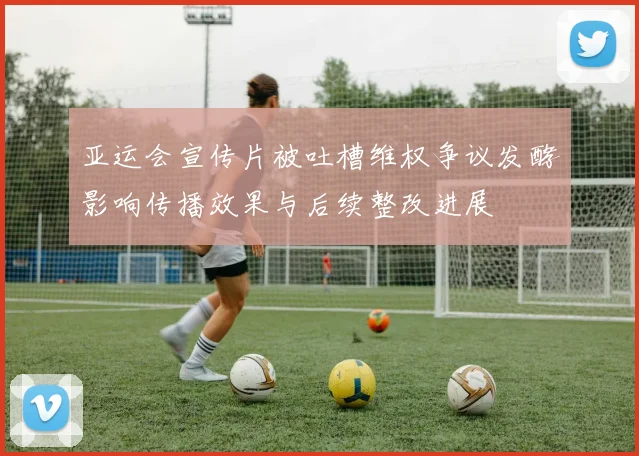 亚运会宣传片被吐槽维权争议发酵影响传播效果与后续整改进展