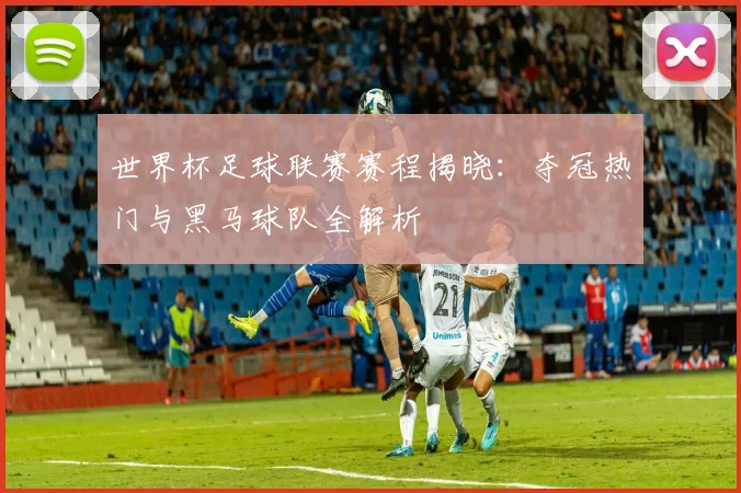 世界杯足球联赛赛程揭晓：夺冠热门与黑马球队全解析