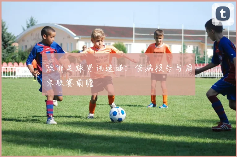 欧洲足球资讯速递:伤病报告与周末联赛前瞻