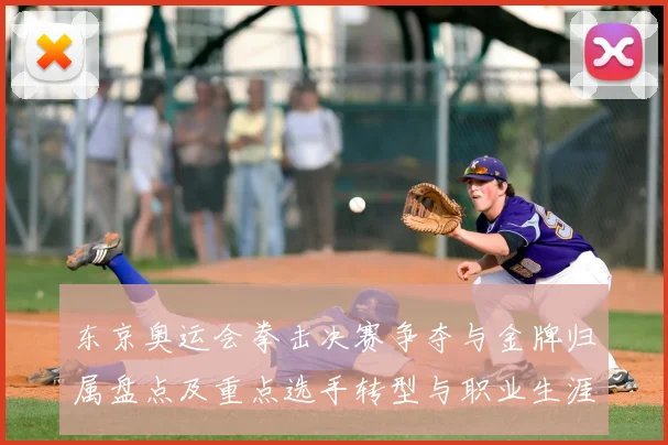 东京奥运会拳击决赛争夺与金牌归属盘点及重点选手转型与职业生涯规划