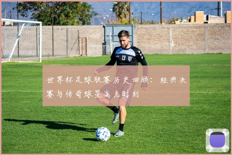 世界杯足球联赛历史回顾：经典决赛与传奇球星高光时刻