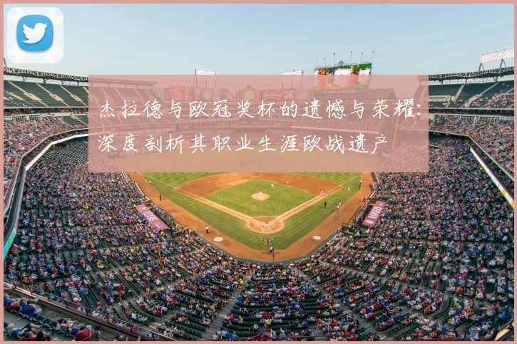 杰拉德与欧冠奖杯的遗憾与荣耀：深度剖析其职业生涯欧战遗产