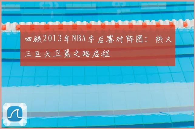 回顾2013年NBA季后赛对阵图：热火三巨头卫冕之路启程