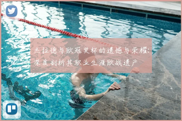 杰拉德与欧冠奖杯的遗憾与荣耀：深度剖析其职业生涯欧战遗产