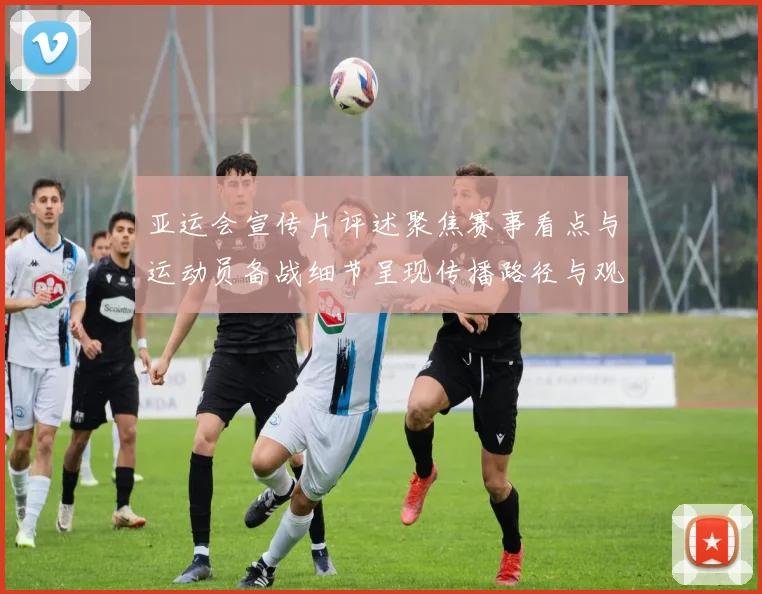 亚运会宣传片评述聚焦赛事看点与运动员备战细节呈现传播路径与观众体验