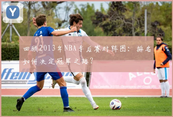 回顾2013年NBA季后赛对阵图:排名如何决定冠军之路?
