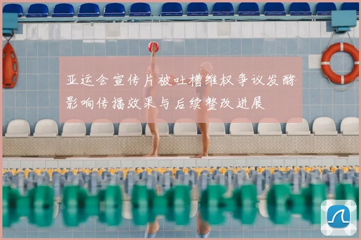 亚运会宣传片被吐槽维权争议发酵影响传播效果与后续整改进展