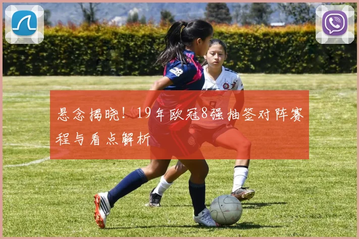 悬念揭晓！19年欧冠8强抽签对阵赛程与看点解析